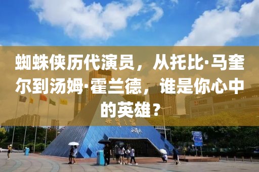蜘蛛侠历代演员，从托比·马奎尔到汤姆·霍兰德，谁是你心中的英雄？