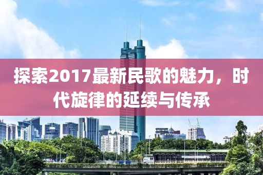 探索2017最新民歌的魅力，时代旋律的延续与传承