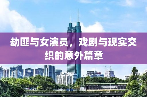 劫匪与女演员，戏剧与现实交织的意外篇章