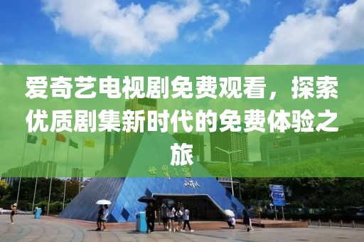 爱奇艺电视剧免费观看，探索优质剧集新时代的免费体验之旅