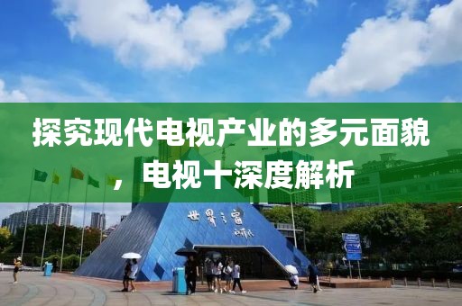 探究现代电视产业的多元面貌，电视十深度解析