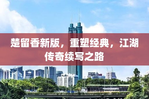 楚留香新版，重塑经典，江湖传奇续写之路