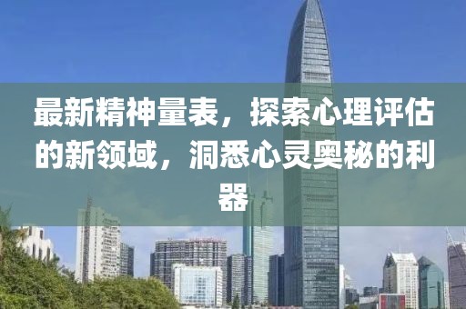 最新精神量表，探索心理评估的新领域，洞悉心灵奥秘的利器
