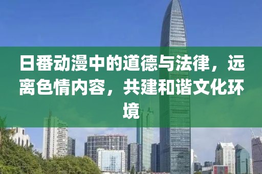 日番动漫中的道德与法律，远离色情内容，共建和谐文化环境