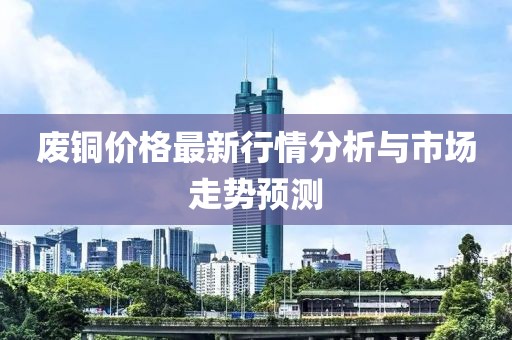 废铜价格最新行情分析与市场走势预测