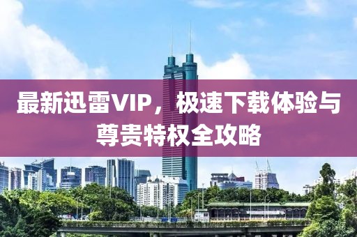 最新迅雷VIP，极速下载体验与尊贵特权全攻略
