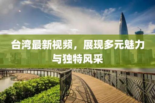 台湾最新视频，展现多元魅力与独特风采