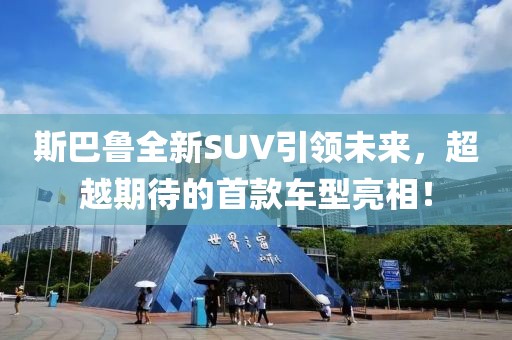 斯巴鲁全新SUV引领未来，超越期待的首款车型亮相！