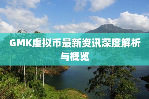 GMK虚拟币最新资讯深度解析与概览