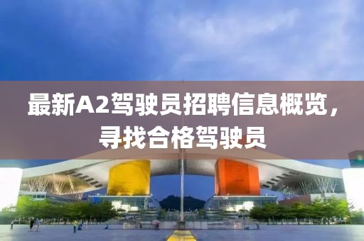 最新A2驾驶员招聘信息概览，寻找合格驾驶员