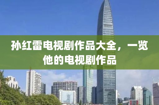 孙红雷电视剧作品大全，一览他的电视剧作品