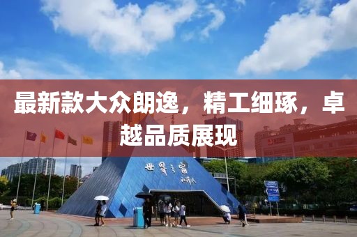 最新款大众朗逸，精工细琢，卓越品质展现