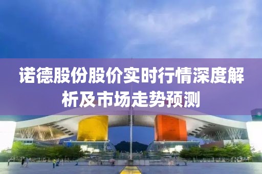 诺德股份股价实时行情深度解析及市场走势预测