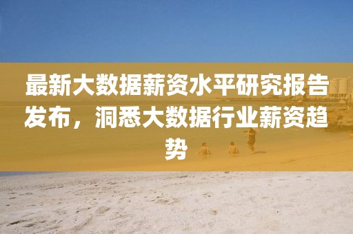 最新大数据薪资水平研究报告发布，洞悉大数据行业薪资趋势