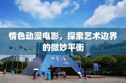情色动漫电影，探索艺术边界的微妙平衡
