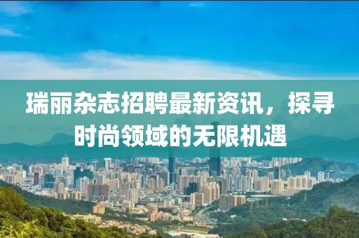 瑞丽杂志招聘最新资讯，探寻时尚领域的无限机遇
