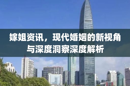 嫁姐资讯，现代婚姻的新视角与深度洞察深度解析