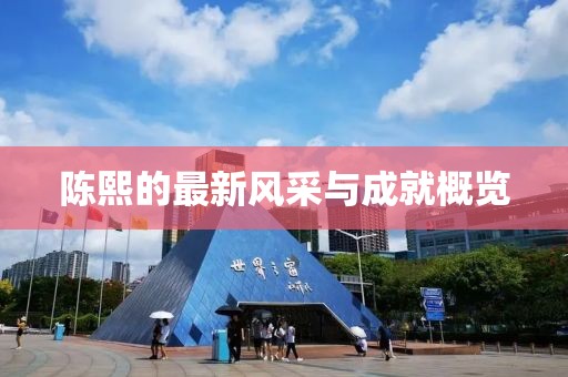陈熙的最新风采与成就概览