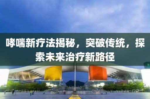 哮喘新疗法揭秘，突破传统，探索未来治疗新路径