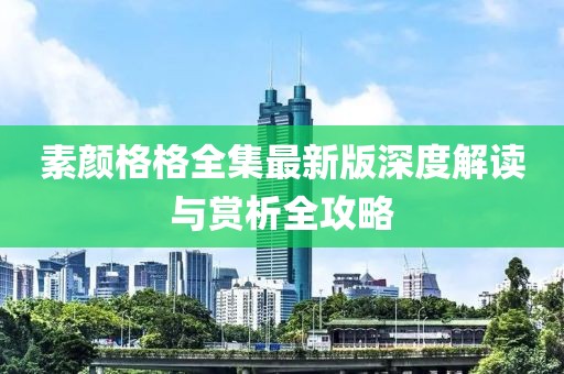 素颜格格全集最新版深度解读与赏析全攻略