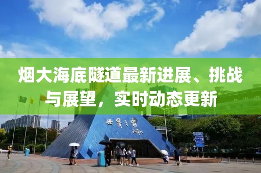 烟大海底隧道最新进展、挑战与展望，实时动态更新
