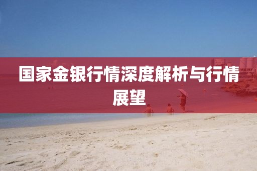 国家金银行情深度解析与行情展望