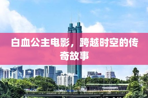 白血公主电影，跨越时空的传奇故事