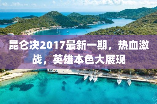 昆仑决2017最新一期，热血激战，英雄本色大展现