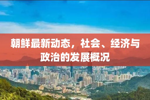 朝鲜最新动态，社会、经济与政治的发展概况