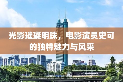 光影璀璨明珠，电影演员史可的独特魅力与风采