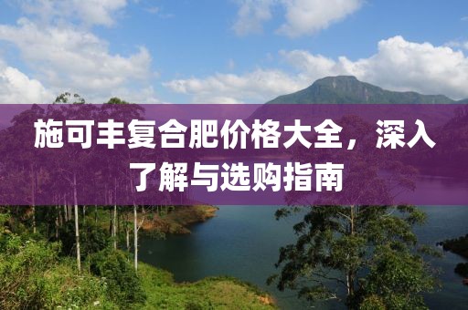 施可丰复合肥价格大全，深入了解与选购指南