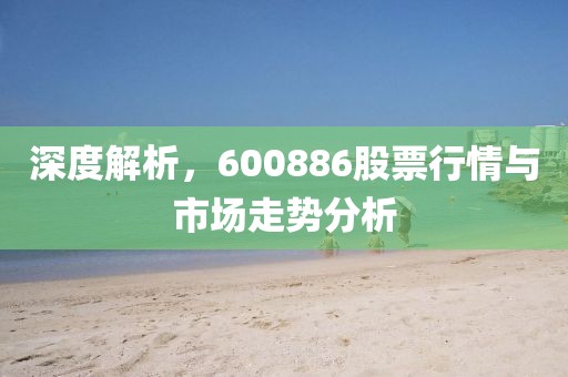 深度解析，600886股票行情与市场走势分析