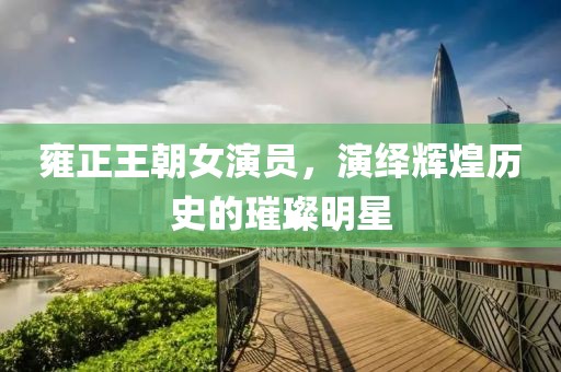 雍正王朝女演员，演绎辉煌历史的璀璨明星