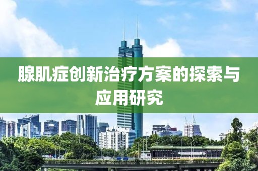 腺肌症创新治疗方案的探索与应用研究