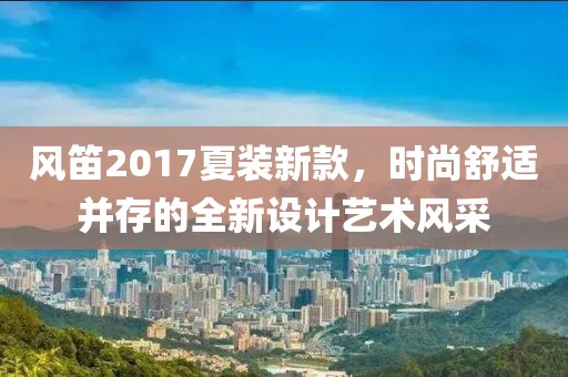 风笛2017夏装新款，时尚舒适并存的全新设计艺术风采