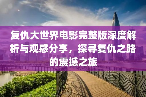 复仇大世界电影完整版深度解析与观感分享，探寻复仇之路的震撼之旅