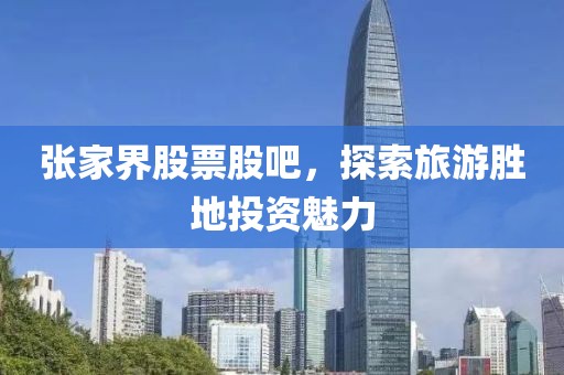 张家界股票股吧，探索旅游胜地投资魅力