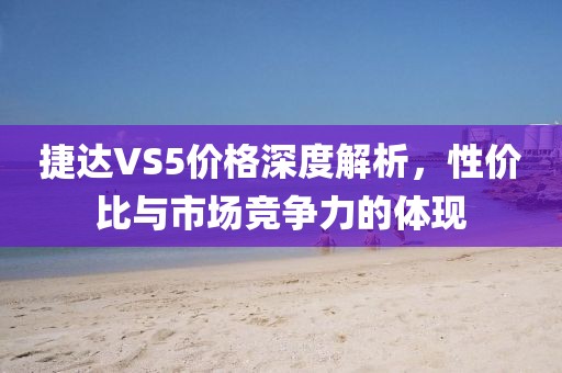 捷达VS5价格深度解析，性价比与市场竞争力的体现