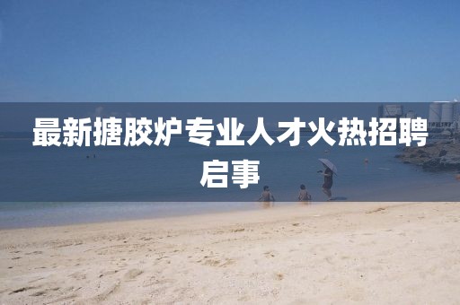 最新搪胶炉专业人才火热招聘启事