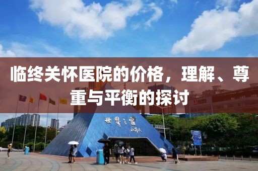 临终关怀医院的价格，理解、尊重与平衡的探讨