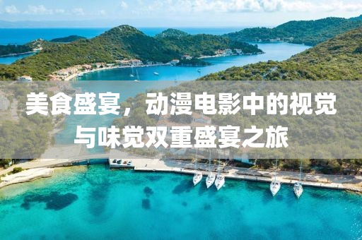 美食盛宴，动漫电影中的视觉与味觉双重盛宴之旅