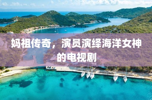 妈祖传奇，演员演绎海洋女神的电视剧