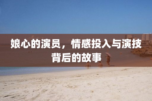 娘心的演员，情感投入与演技背后的故事