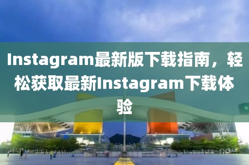 Instagram最新版下载指南，轻松获取最新Instagram下载体验