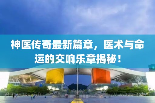 神医传奇最新篇章，医术与命运的交响乐章揭秘！