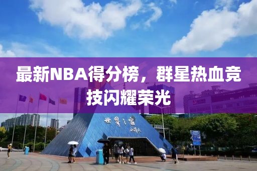 最新NBA得分榜，群星热血竞技闪耀荣光