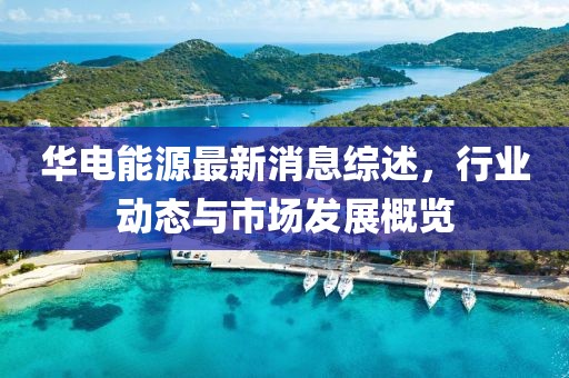 华电能源最新消息综述，行业动态与市场发展概览