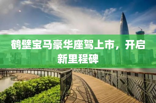 鹤壁宝马豪华座驾上市，开启新里程碑