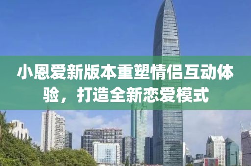 小恩爱新版本重塑情侣互动体验，打造全新恋爱模式