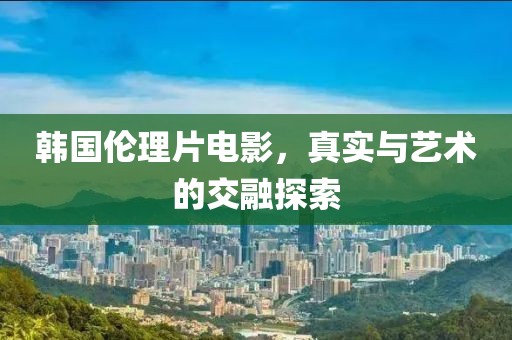韩国伦理片电影，真实与艺术的交融探索